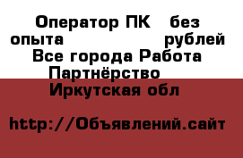 Оператор ПК ( без опыта) 28000 - 45000 рублей - Все города Работа » Партнёрство   . Иркутская обл.